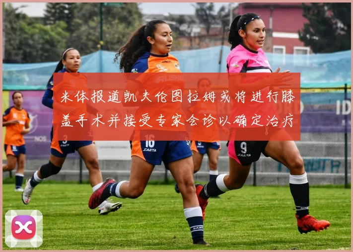 米体报道凯夫伦图拉姆或将进行膝盖手术并接受专家会诊以确定治疗方案