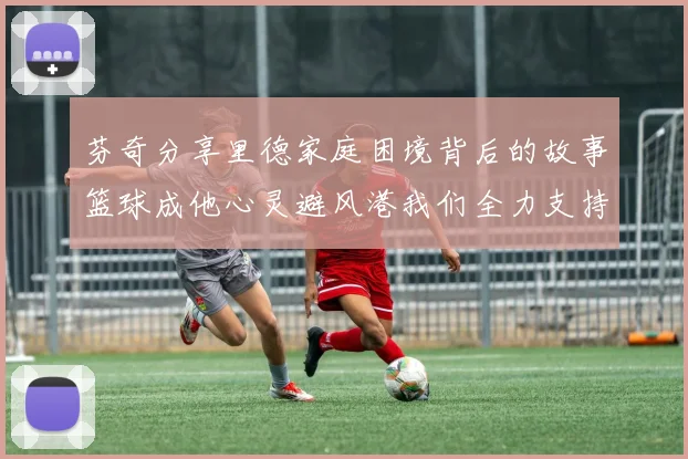 芬奇分享里德家庭困境背后的故事篮球成他心灵避风港我们全力支持与陪伴
