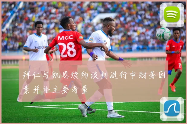 拜仁与凯恩续约谈判进行中财务因素并非主要考量