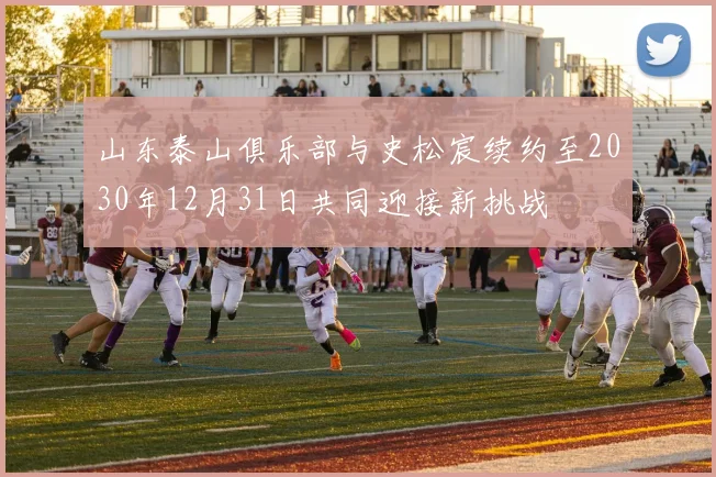 山东泰山俱乐部与史松宸续约至2030年12月31日共同迎接新挑战