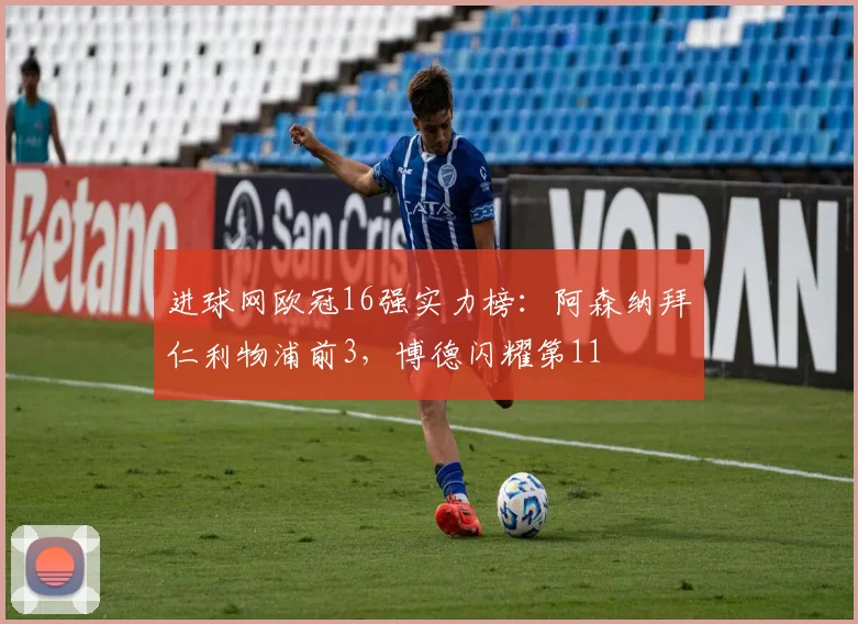 进球网欧冠16强实力榜：阿森纳拜仁利物浦前3，博德闪耀第11