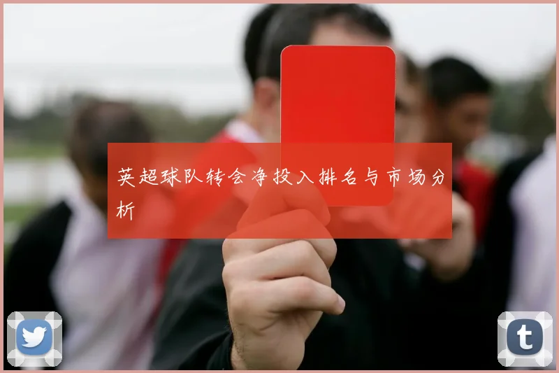 英超球队转会净投入排名与市场分析
