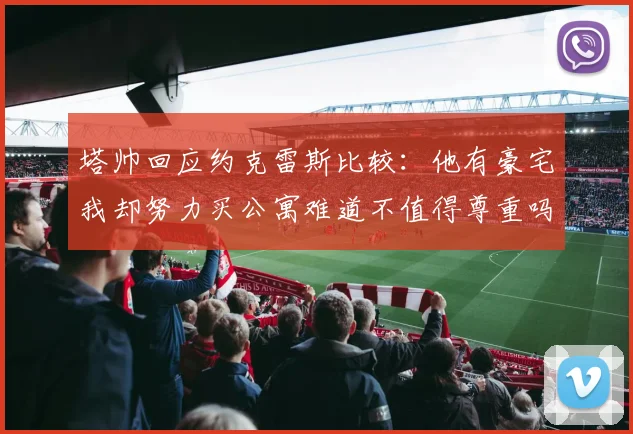 塔帅回应约克雷斯比较：他有豪宅我却努力买公寓难道不值得尊重吗