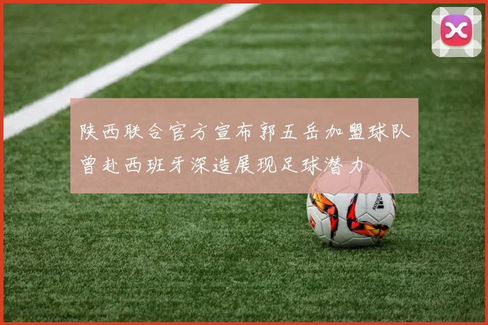 陕西联合官方宣布郭五岳加盟球队曾赴西班牙深造展现足球潜力