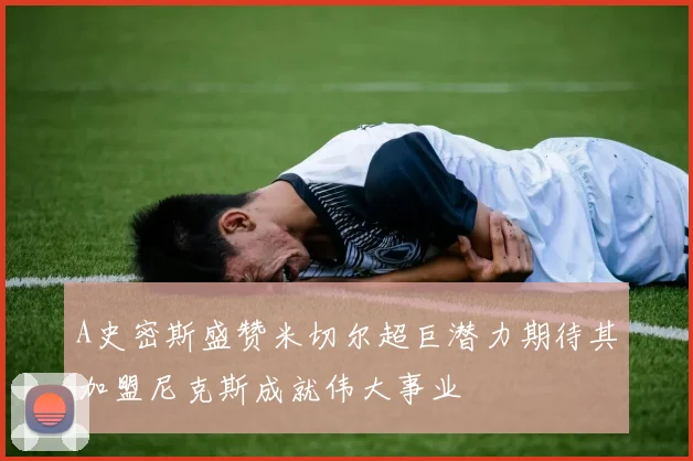 A史密斯盛赞米切尔超巨潜力期待其加盟尼克斯成就伟大事业