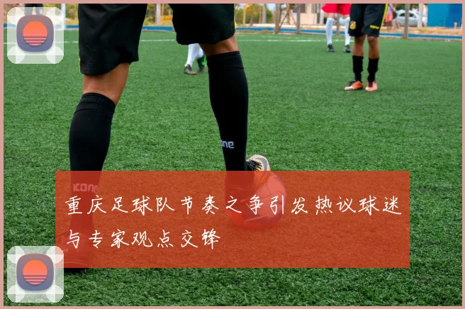 重庆足球队节奏之争引发热议球迷与专家观点交锋