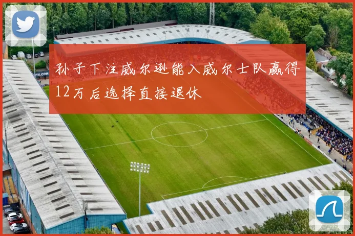 孙子下注威尔逊能入威尔士队赢得12万后选择直接退休