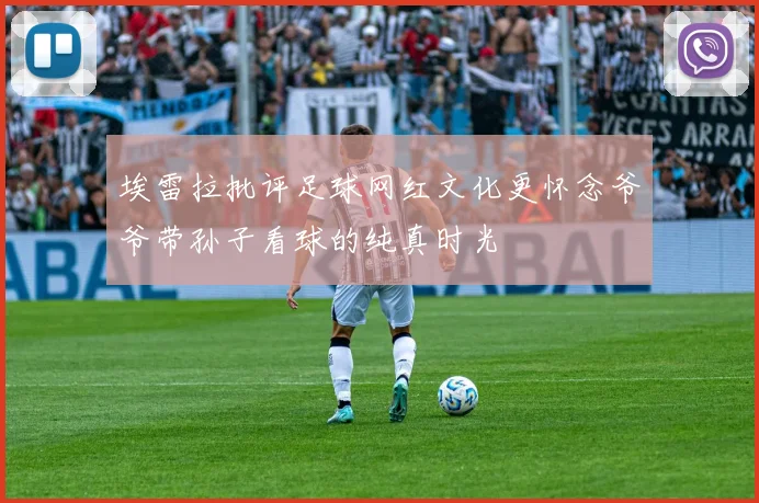 埃雷拉批评足球网红文化更怀念爷爷带孙子看球的纯真时光