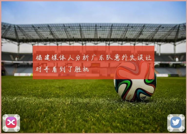 福建媒体人分析广东队意外失误让对手看到了胜机