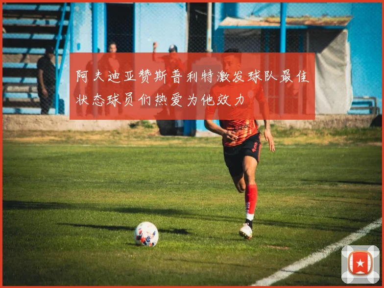 阿夫迪亚赞斯普利特激发球队最佳状态球员们热爱为他效力