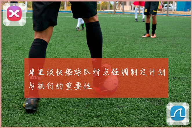 库里谈快船球队特点强调制定计划与执行的重要性
