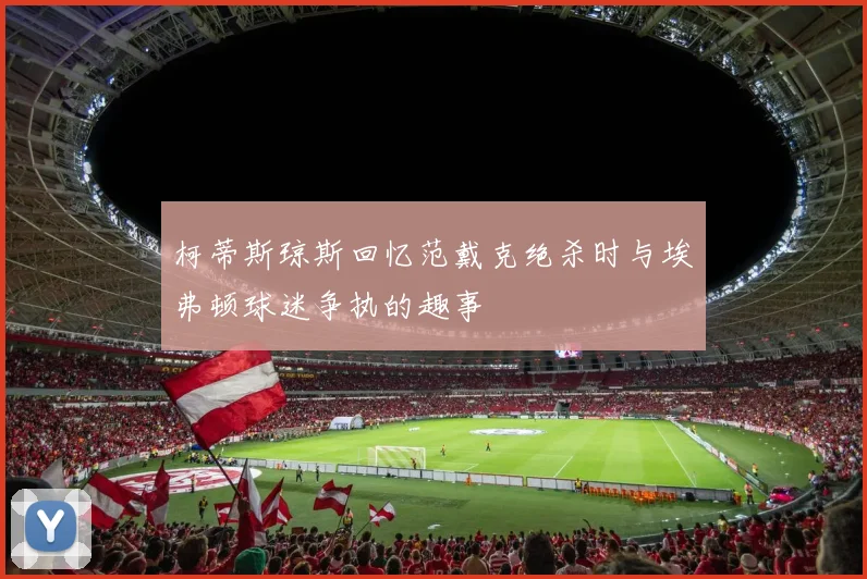 柯蒂斯琼斯回忆范戴克绝杀时与埃弗顿球迷争执的趣事