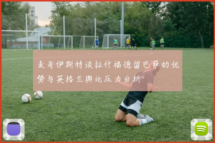 麦考伊斯特谈拉什福德留巴萨的优势与英格兰舆论压力分析