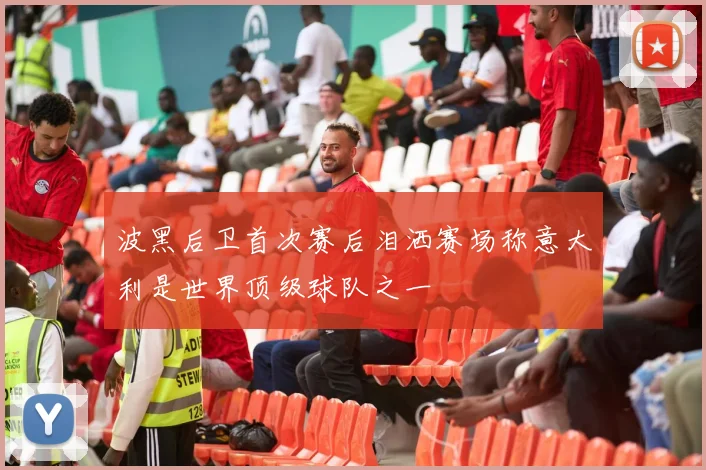 波黑后卫首次赛后泪洒赛场称意大利是世界顶级球队之一