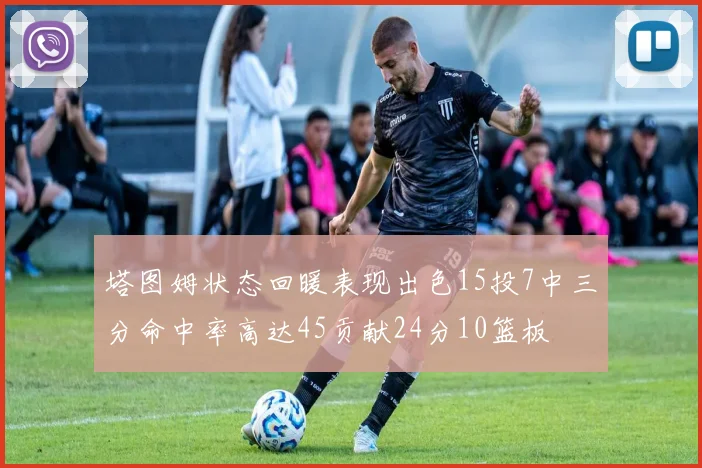 塔图姆状态回暖表现出色15投7中三分命中率高达45贡献24分10篮板