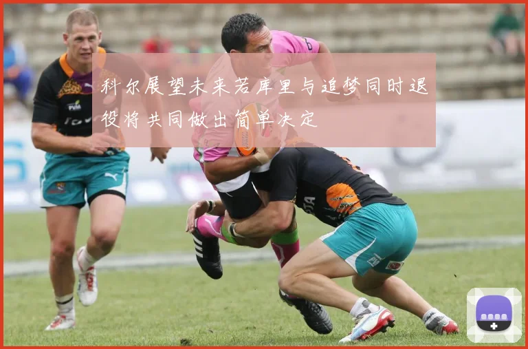 科尔展望未来若库里与追梦同时退役将共同做出简单决定