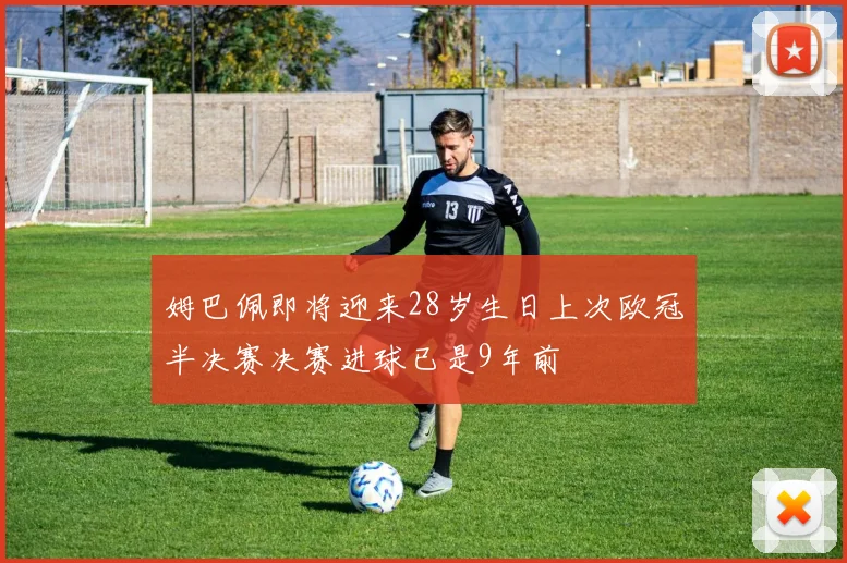 姆巴佩即将迎来28岁生日上次欧冠半决赛决赛进球已是9年前