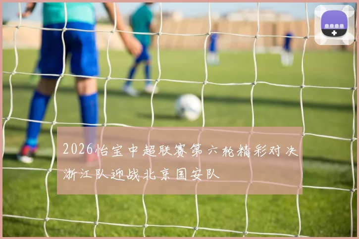 2026怡宝中超联赛第六轮精彩对决浙江队迎战北京国安队