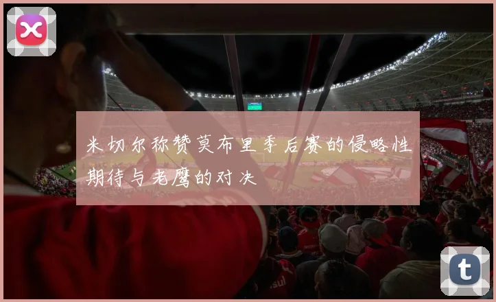 米切尔称赞莫布里季后赛的侵略性期待与老鹰的对决