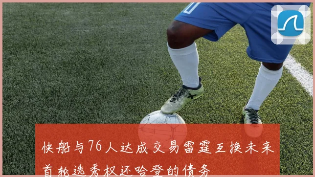 快船与76人达成交易雷霆互换未来首轮选秀权还哈登的债务