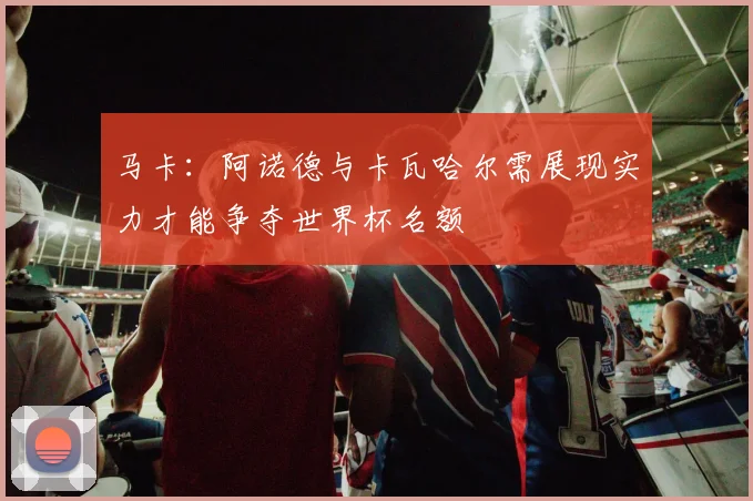马卡：阿诺德与卡瓦哈尔需展现实力才能争夺世界杯名额