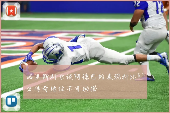 诺里斯科尔谈阿德巴约表现科比81分传奇地位不可动摇