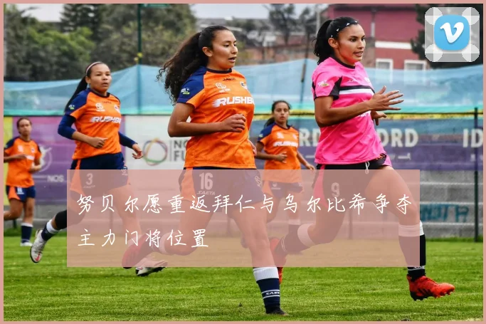 努贝尔愿重返拜仁与乌尔比希争夺主力门将位置