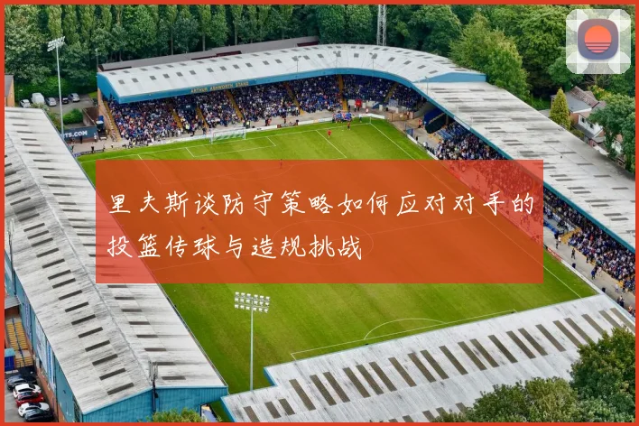 里夫斯谈防守策略如何应对对手的投篮传球与造规挑战