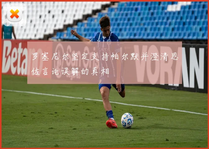 罗塞尼尔坚定支持帕尔默并澄清恩佐言论误解的真相