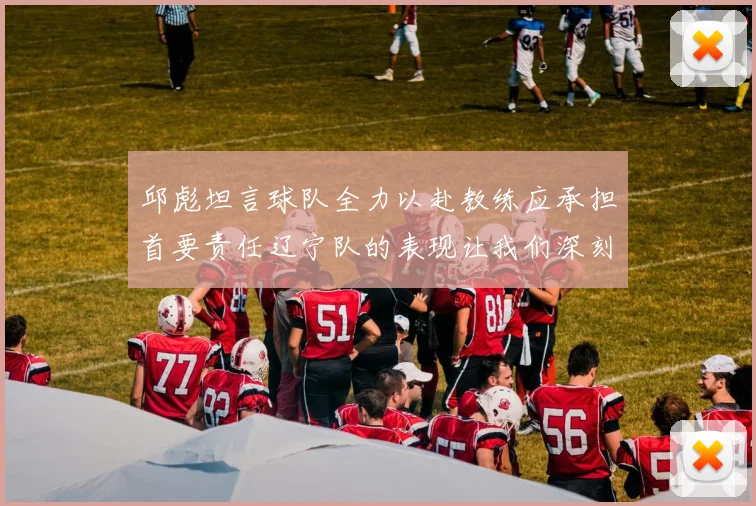 邱彪坦言球队全力以赴教练应承担首要责任辽宁队的表现让我们深刻反思