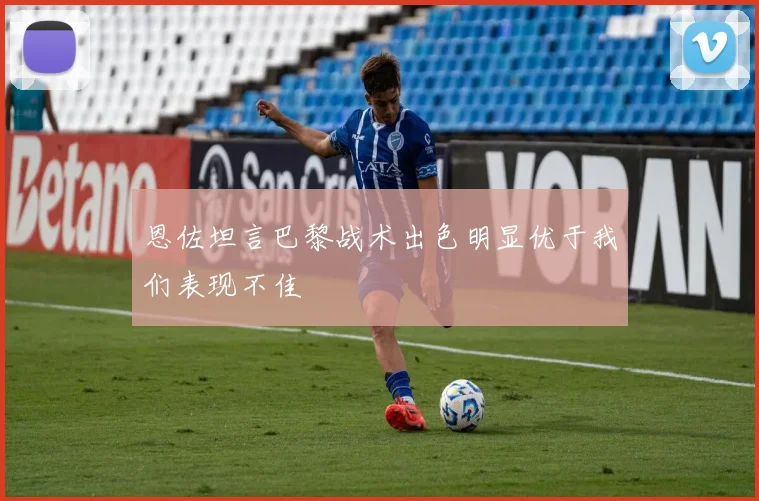 恩佐坦言巴黎战术出色明显优于我们表现不佳