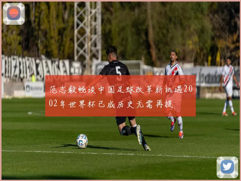 范志毅畅谈中国足球改革新机遇2002年世界杯已成历史无需再提