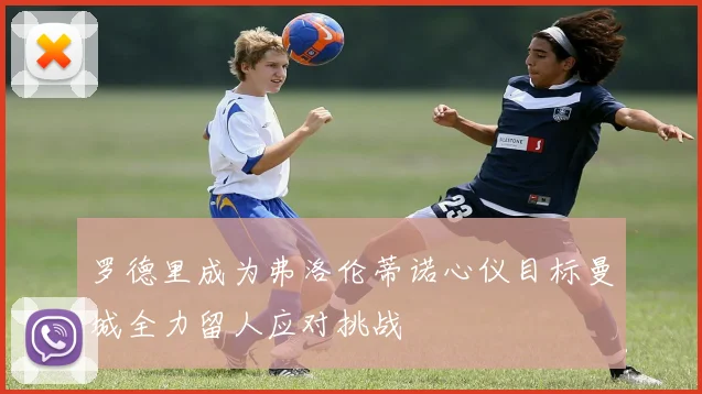 罗德里成为弗洛伦蒂诺心仪目标曼城全力留人应对挑战