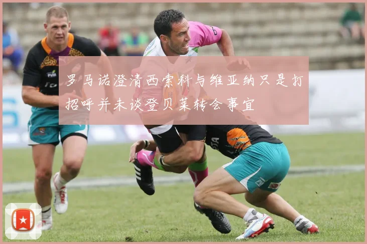罗马诺澄清西索科与维亚纳只是打招呼并未谈登贝莱转会事宜