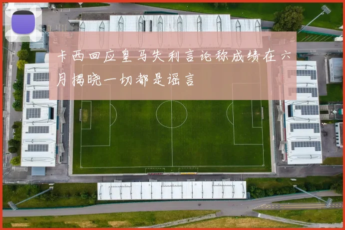 卡西回应皇马失利言论称成绩在六月揭晓一切都是谣言