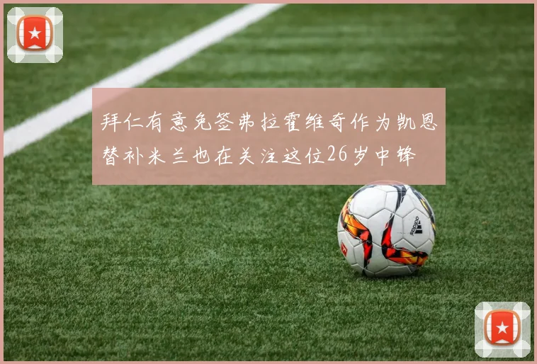 拜仁有意免签弗拉霍维奇作为凯恩替补米兰也在关注这位26岁中锋