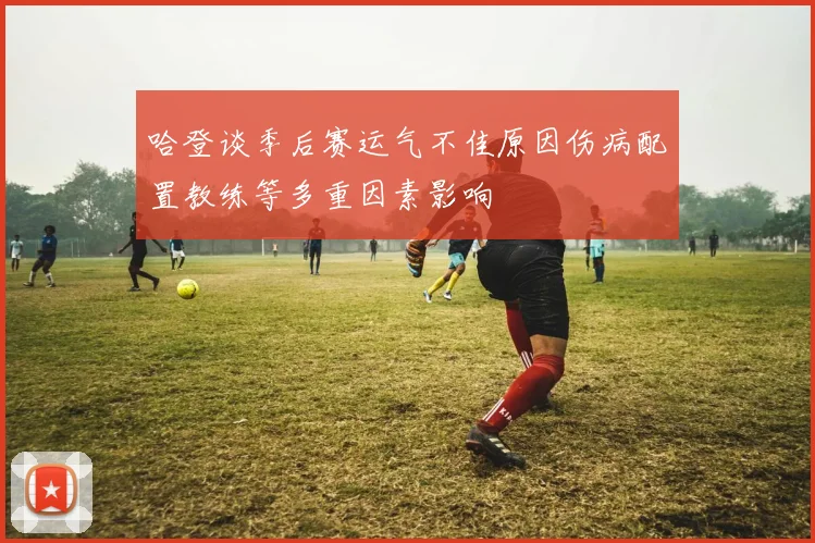 哈登谈季后赛运气不佳原因伤病配置教练等多重因素影响