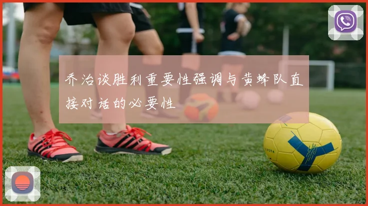 乔治谈胜利重要性强调与黄蜂队直接对话的必要性