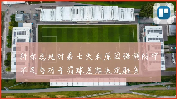 科尔总结对爵士失利原因强调防守不足与对手罚球差距决定胜负