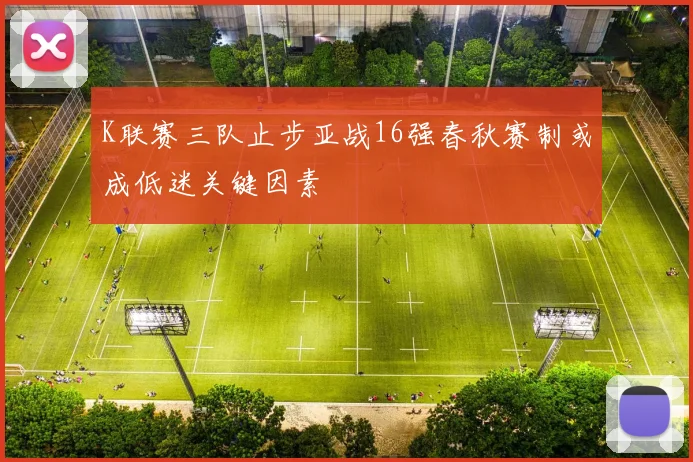K联赛三队止步亚战16强春秋赛制或成低迷关键因素