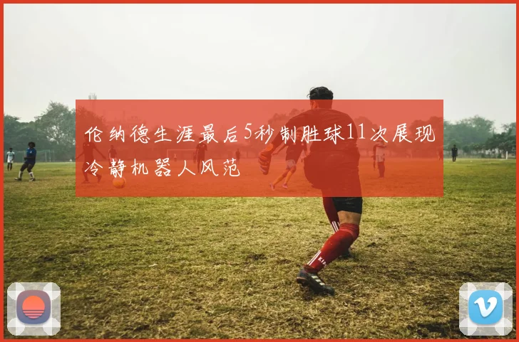 伦纳德生涯最后5秒制胜球11次展现冷静机器人风范