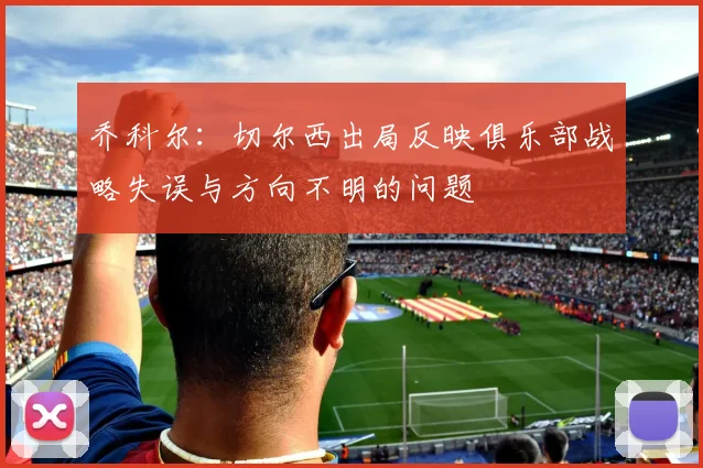 乔科尔：切尔西出局反映俱乐部战略失误与方向不明的问题