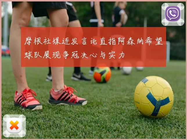 摩根社媒连发言论直指阿森纳希望球队展现争冠决心与实力