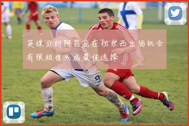 英媒分析阿昌庞在切尔西出场机会有限租借或成最佳选择