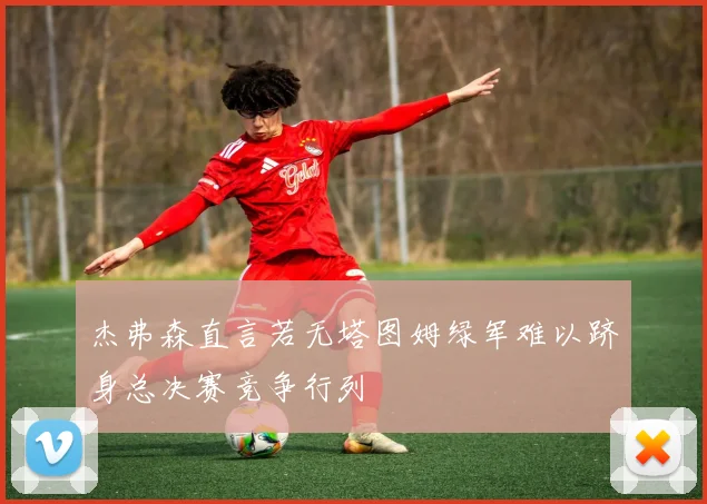 杰弗森直言若无塔图姆绿军难以跻身总决赛竞争行列