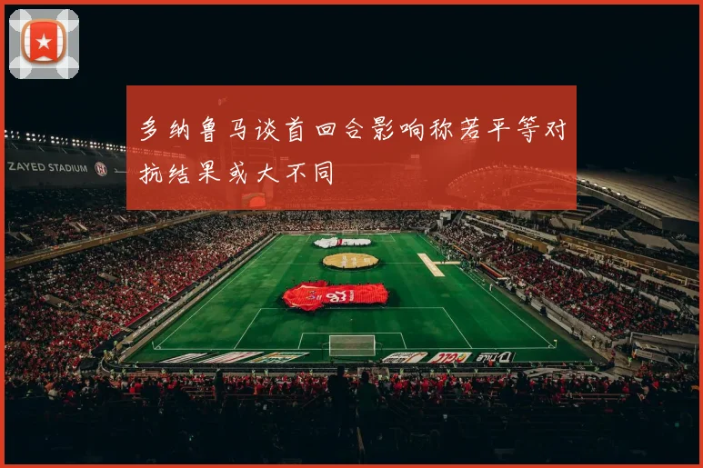 多纳鲁马谈首回合影响称若平等对抗结果或大不同