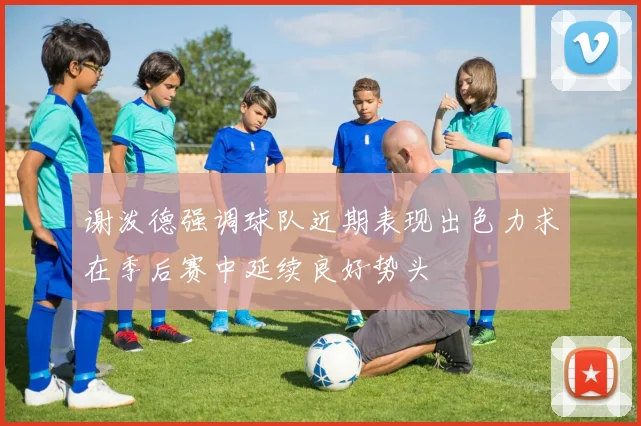 谢泼德强调球队近期表现出色力求在季后赛中延续良好势头