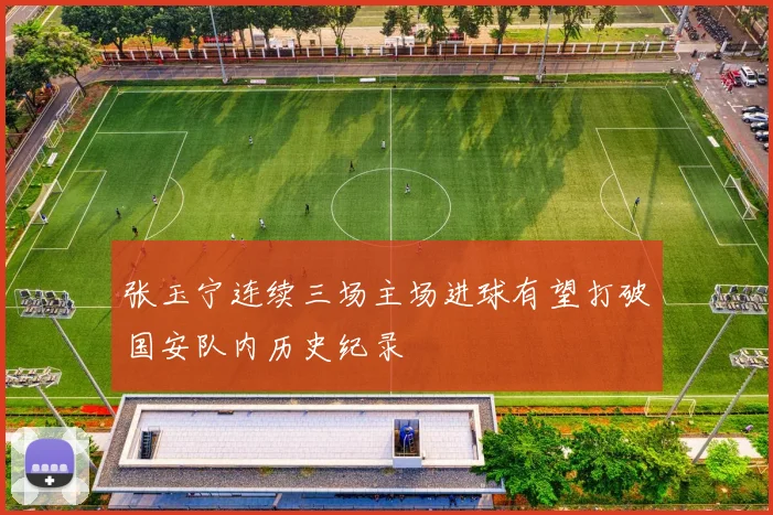 张玉宁连续三场主场进球有望打破国安队内历史纪录