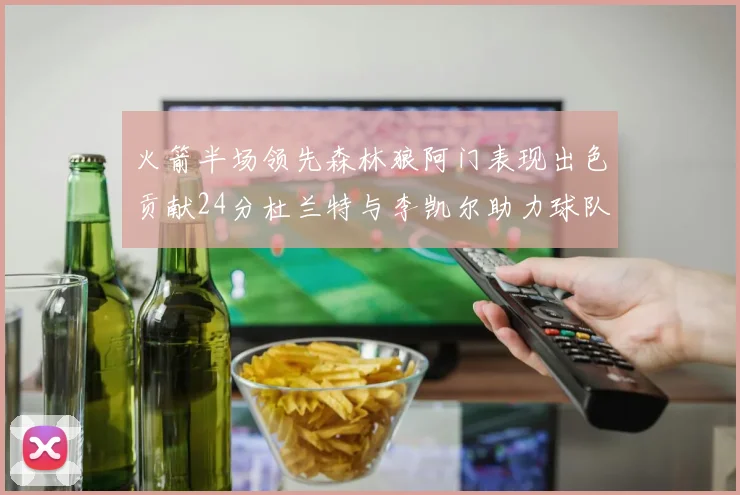 火箭半场领先森林狼阿门表现出色贡献24分杜兰特与李凯尔助力球队奋战