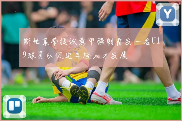 斯帕莱蒂提议意甲强制首发一名U19球员以促进年轻人才发展